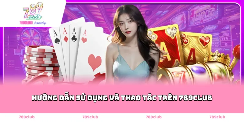 Hướng dẫn sử dụng và thao tác trên 789Club